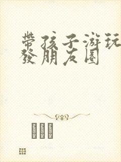 带孩子游玩文案发朋友圈