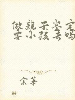 做亲子鉴定必须要小孩去吗