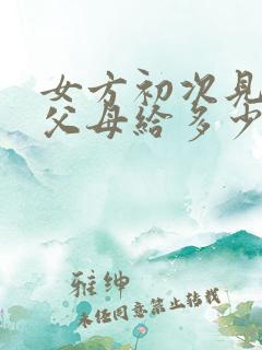 女方初次见男方父母给多少红包