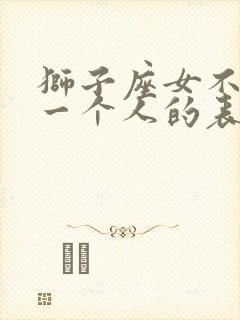 狮子座女不喜欢一个人的表现