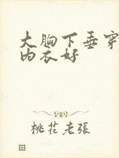 大胸下垂穿什么内衣好