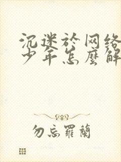 沉迷于网络的青少年怎么解决