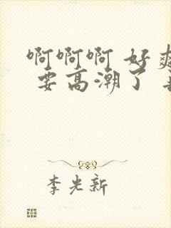 啊啊啊 好爽呀 要高潮了 再快点