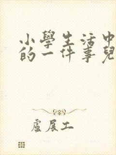 小学生活中难忘的一件事儿600字