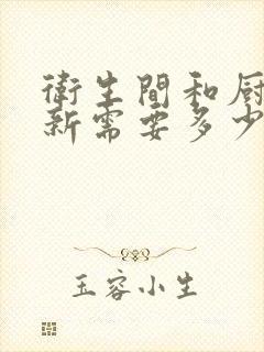 卫生间和厨房翻新需要多少钱