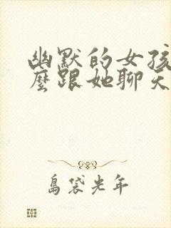 幽默的女孩子怎么跟她聊天