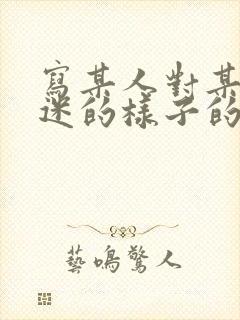 写某人对某事入迷的样子的一段话