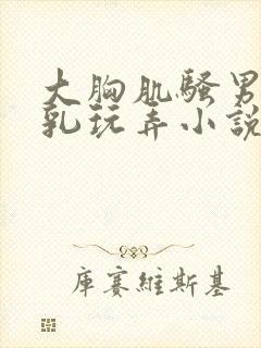 大胸肌骚男被吸乳玩弄小说男男小说