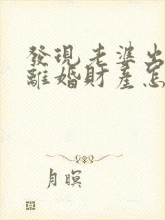 发现老婆出轨了离婚财产怎么分割