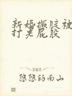 新婚撅腚被老公打光屁股