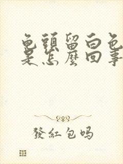 龟头留白色的脓是怎么回事