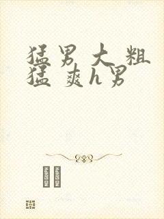 猛男 大 粗 猛 爽h男