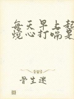 每天早上起来胃烧心打嗝是怎么回事