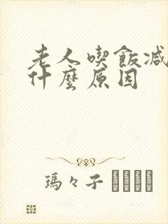 老人吃饭减少是什么原因