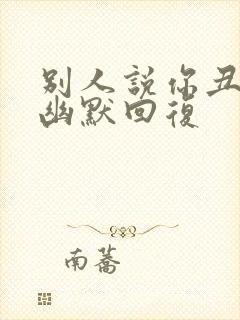 别人说你丑怎么幽默回复