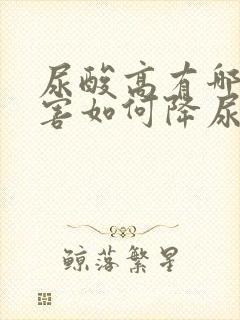 尿酸高有哪些危害如何降尿酸