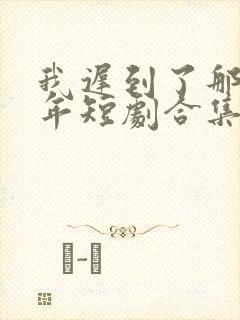 我迟到了那么多年短剧合集