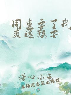 同桌要了我我好爽还想要