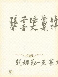 孩子睡觉时呼吸声音大是什么原因