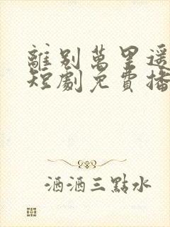 离别万里遥无期短剧免费播放