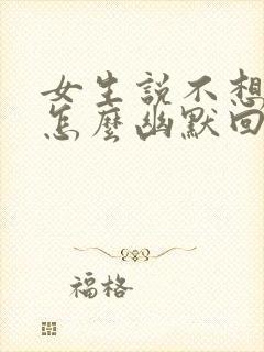 女生说不想理你怎么幽默回复