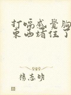 打嗝感觉胸口有东西堵住了