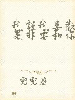 我说我喜欢你不是非要和你在一起