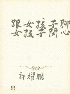 跟女孩子聊天逗女孩子开心的套路