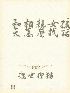 和相亲女孩子聊天怎么找话题