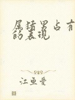 属猪男占有欲强的表现