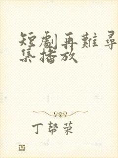 短剧再难寻她全集播放