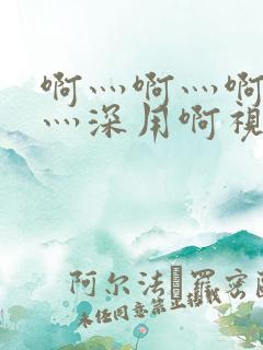 啊灬啊灬啊灬快灬深用啊视频