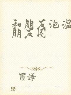 和朋友泡温泉发朋友圈