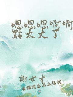 嗯嗯嗯啊啊啊慢点太大了