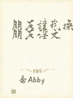 朋友让我操他女朋友淫文