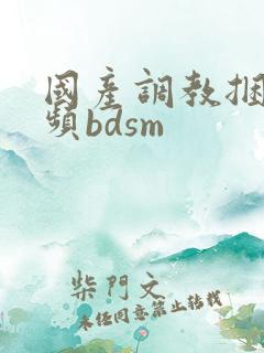 国产调教捆绑视频bdsm