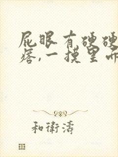 屁眼有硬硬的疙瘩,一摸里面也是硬的