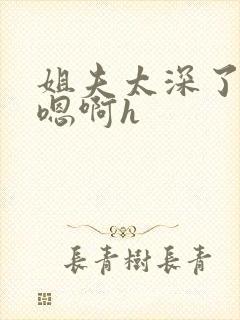 姐夫太深了轻点嗯啊h