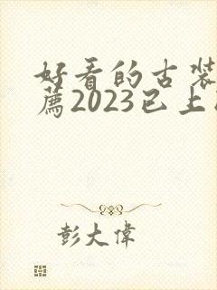 好看的古装剧推荐2023已上映