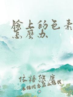 脸上的色素沉着怎么办