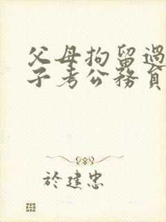 父母拘留过对孩子考公务员有影响吗