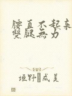 腰直不起来走路双腿无力