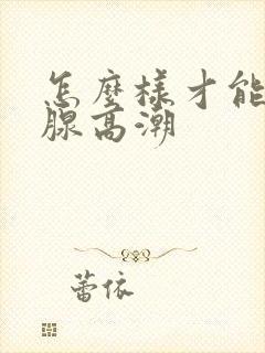 怎么样才能前列腺高潮