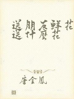 送朋友鲜花适合送什么花