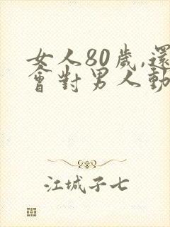 女人80岁,还会对男人动心吗