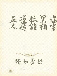 反复拉黑你的女人还能相处吗