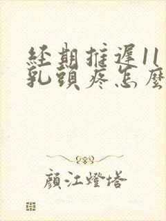 经期推迟11天乳头疼怎么回事呢