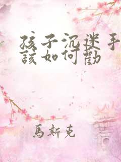 孩子沉迷手机了该如何劝