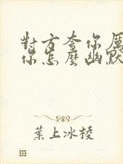 对方夸你厉害,你怎么幽默的回复