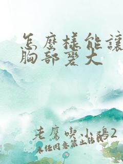 怎么样能让女人胸部变大